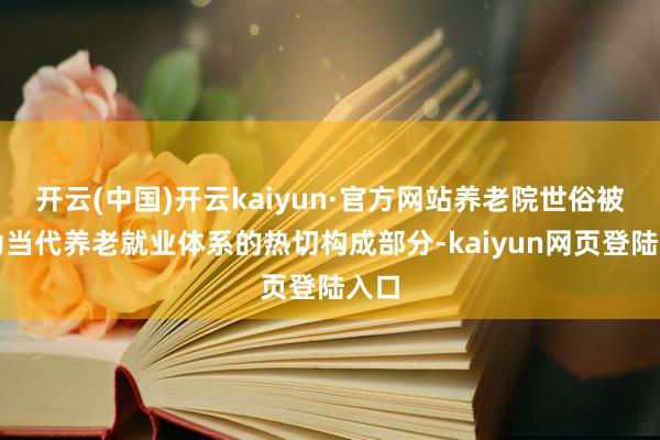开云(中国)开云kaiyun·官方网站养老院世俗被视为当代养老就业体系的热切构成部分-kaiyun网页登陆入口