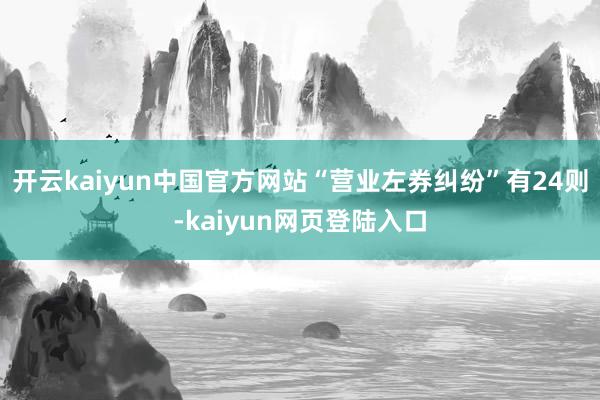 开云kaiyun中国官方网站“营业左券纠纷”有24则-kaiyun网页登陆入口