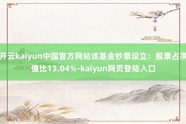 开云kaiyun中国官方网站该基金钞票设立：股票占净值比13.04%-kaiyun网页登陆入口