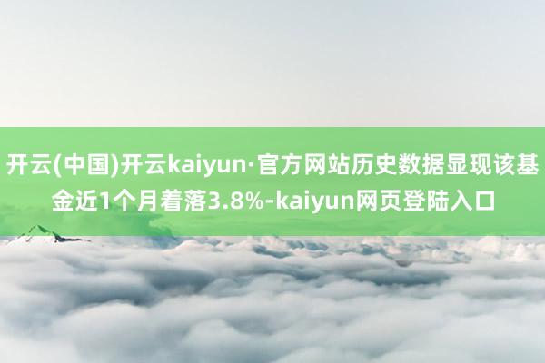 开云(中国)开云kaiyun·官方网站历史数据显现该基金近1个月着落3.8%-kaiyun网页登陆入口