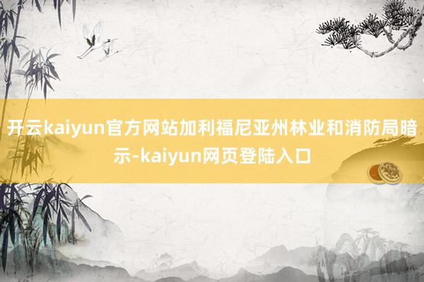 开云kaiyun官方网站加利福尼亚州林业和消防局暗示-kaiyun网页登陆入口