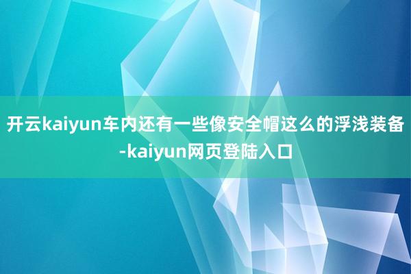 开云kaiyun车内还有一些像安全帽这么的浮浅装备-kaiyun网页登陆入口