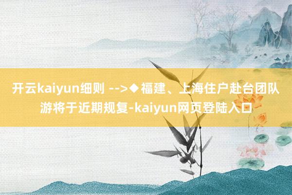 开云kaiyun细则 -->◆福建、上海住户赴台团队游将于近期规复-kaiyun网页登陆入口