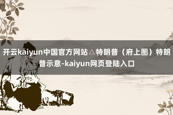 开云kaiyun中国官方网站△特朗普(府上图)特朗普示意-kaiyun网页登陆入口