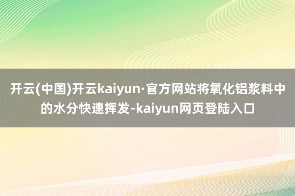 开云(中国)开云kaiyun·官方网站将氧化铝浆料中的水分快速挥发-kaiyun网页登陆入口
