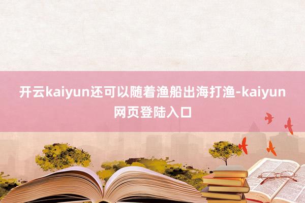 开云kaiyun还可以随着渔船出海打渔-kaiyun网页登陆入口
