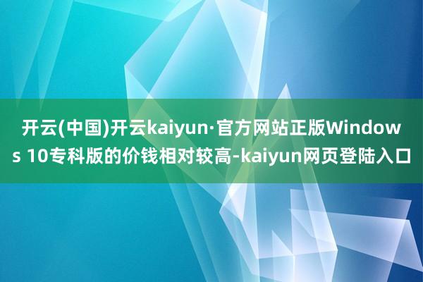 开云(中国)开云kaiyun·官方网站正版Windows 10专科版的价钱相对较高-kaiyun网页登陆入口
