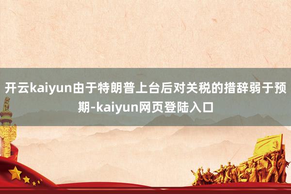 开云kaiyun由于特朗普上台后对关税的措辞弱于预期-kaiyun网页登陆入口