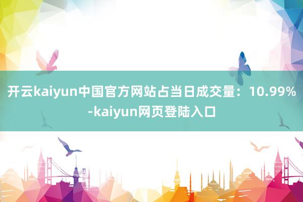 开云kaiyun中国官方网站占当日成交量:10.99%-kaiyun网页登陆入口