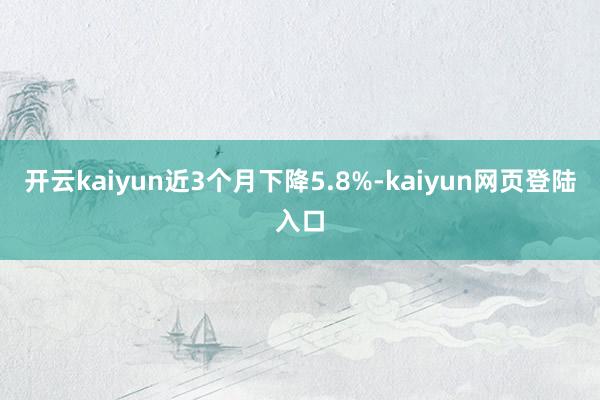 开云kaiyun近3个月下降5.8%-kaiyun网页登陆入口