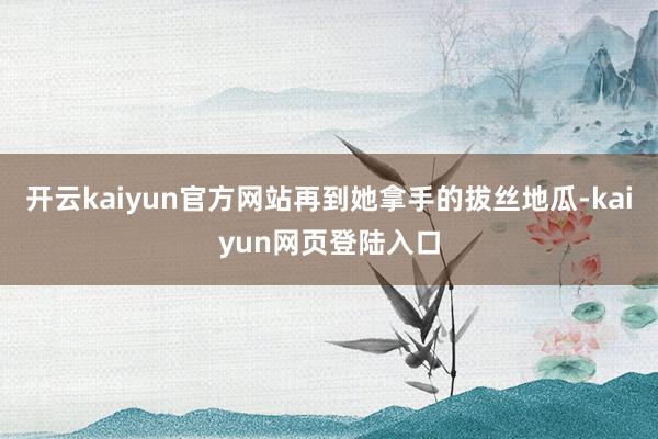开云kaiyun官方网站再到她拿手的拔丝地瓜-kaiyun网页登陆入口
