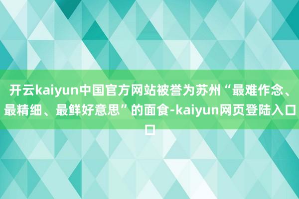 开云kaiyun中国官方网站被誉为苏州“最难作念、最精细、最鲜好意思”的面食-kaiyun网页登陆入口