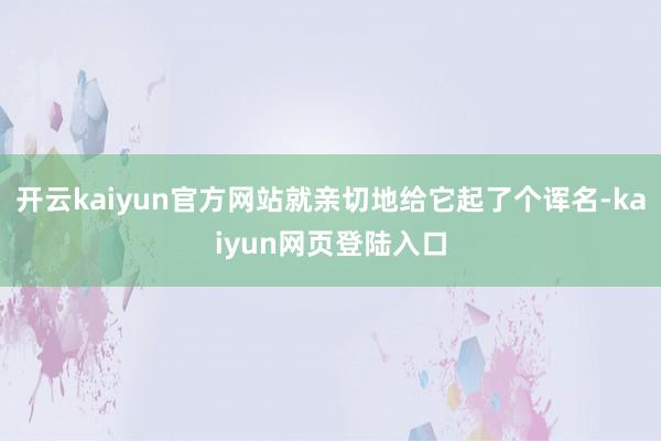 开云kaiyun官方网站就亲切地给它起了个诨名-kaiyun网页登陆入口
