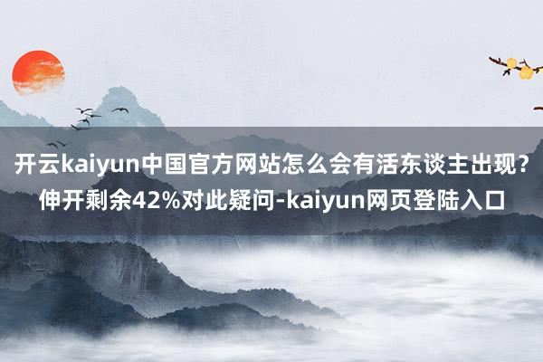 开云kaiyun中国官方网站怎么会有活东谈主出现？伸开剩余42%对此疑问-kaiyun网页登陆入口