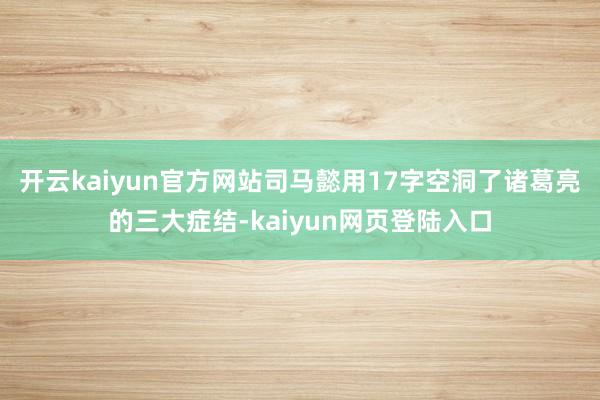 开云kaiyun官方网站司马懿用17字空洞了诸葛亮的三大症结-kaiyun网页登陆入口