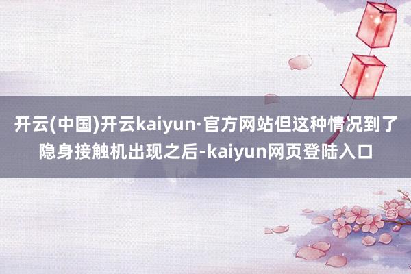 开云(中国)开云kaiyun·官方网站但这种情况到了隐身接触机出现之后-kaiyun网页登陆入口