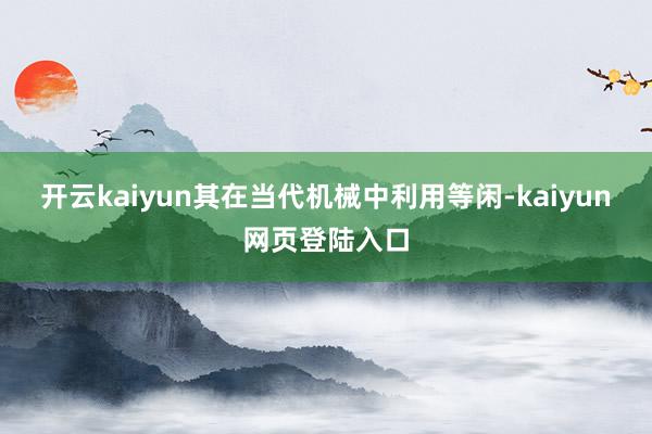 开云kaiyun其在当代机械中利用等闲-kaiyun网页登陆入口