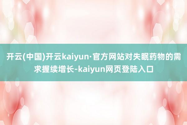 开云(中国)开云kaiyun·官方网站对失眠药物的需求握续增长-kaiyun网页登陆入口