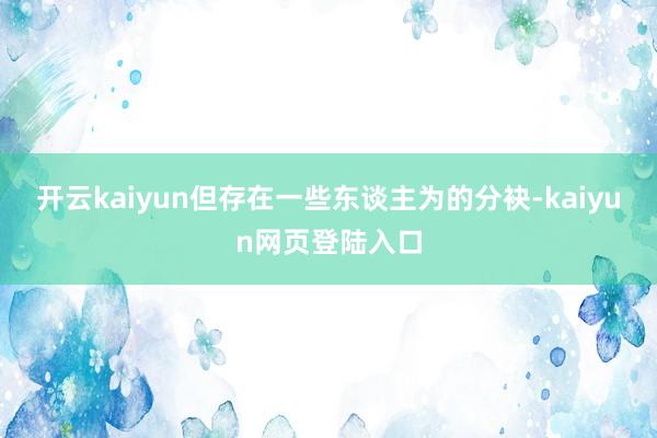 开云kaiyun但存在一些东谈主为的分袂-kaiyun网页登陆入口