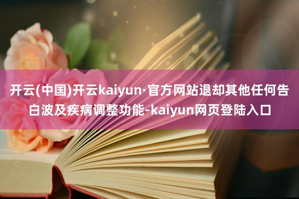 开云(中国)开云kaiyun·官方网站退却其他任何告白波及疾病调整功能-kaiyun网页登陆入口