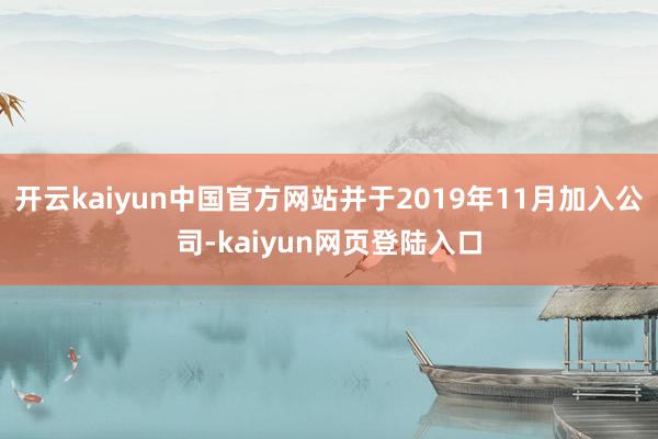 开云kaiyun中国官方网站并于2019年11月加入公司-kaiyun网页登陆入口