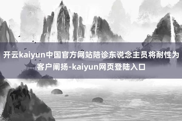 开云kaiyun中国官方网站陪诊东说念主员将耐性为客户阐扬-kaiyun网页登陆入口