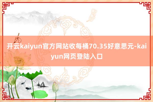 开云kaiyun官方网站收每桶70.35好意思元-kaiyun网页登陆入口
