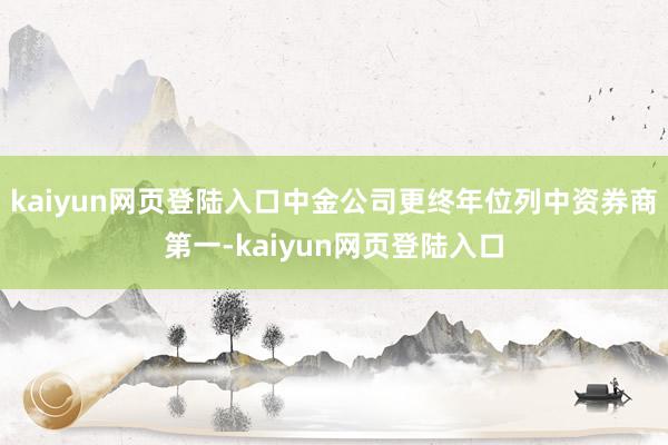 kaiyun网页登陆入口中金公司更终年位列中资券商第一-kaiyun网页登陆入口