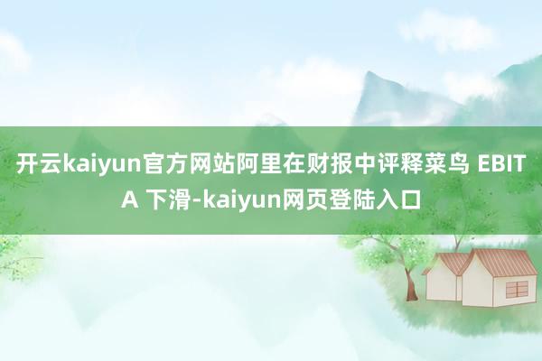 开云kaiyun官方网站阿里在财报中评释菜鸟 EBITA 下滑-kaiyun网页登陆入口