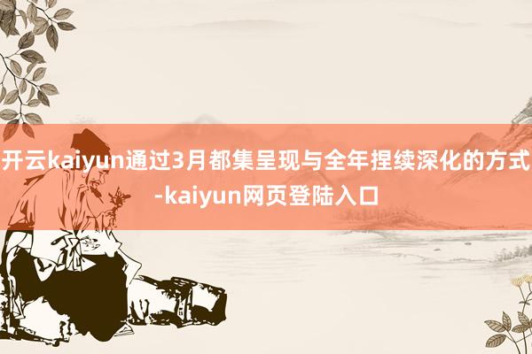 开云kaiyun通过3月都集呈现与全年捏续深化的方式-kaiyun网页登陆入口