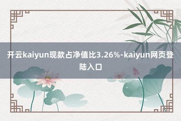 开云kaiyun现款占净值比3.26%-kaiyun网页登陆入口