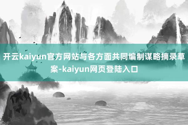 开云kaiyun官方网站与各方面共同编制谋略摘录草案-kaiyun网页登陆入口