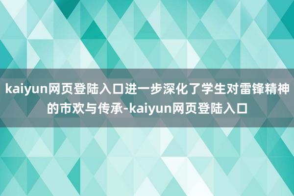 kaiyun网页登陆入口进一步深化了学生对雷锋精神的市欢与传承-kaiyun网页登陆入口