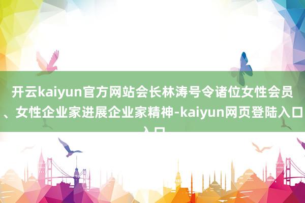 开云kaiyun官方网站会长林涛号令诸位女性会员、女性企业家进展企业家精神-kaiyun网页登陆入口