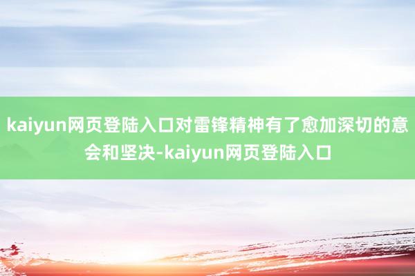 kaiyun网页登陆入口对雷锋精神有了愈加深切的意会和坚决-kaiyun网页登陆入口