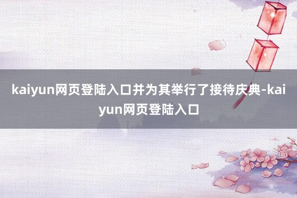 kaiyun网页登陆入口并为其举行了接待庆典-kaiyun网页登陆入口