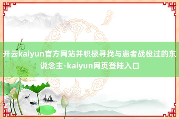 开云kaiyun官方网站并积极寻找与患者战役过的东说念主-kaiyun网页登陆入口