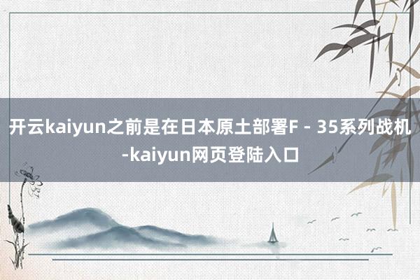 开云kaiyun之前是在日本原土部署F - 35系列战机-kaiyun网页登陆入口