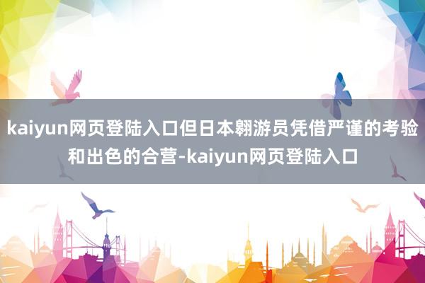 kaiyun网页登陆入口但日本翱游员凭借严谨的考验和出色的合营-kaiyun网页登陆入口
