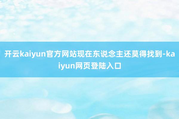 开云kaiyun官方网站现在东说念主还莫得找到-kaiyun网页登陆入口