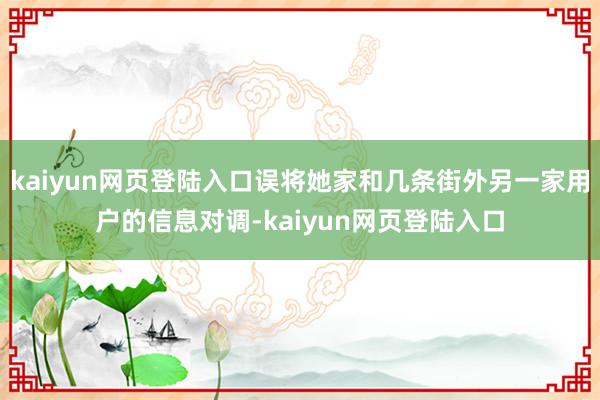 kaiyun网页登陆入口误将她家和几条街外另一家用户的信息对调-kaiyun网页登陆入口