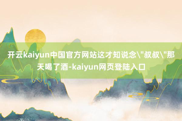 开云kaiyun中国官方网站这才知说念