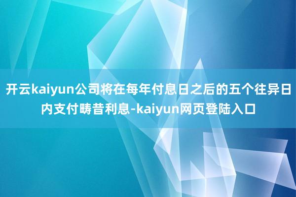 开云kaiyun公司将在每年付息日之后的五个往异日内支付畴昔利息-kaiyun网页登陆入口