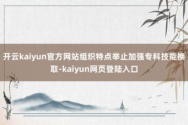 开云kaiyun官方网站组织特点举止加强专科技能换取-kaiyun网页登陆入口