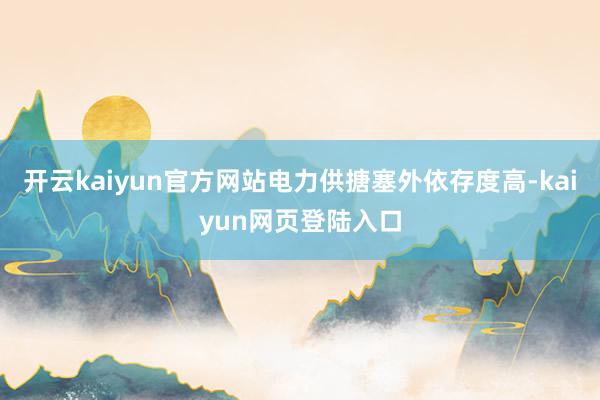 开云kaiyun官方网站电力供搪塞外依存度高-kaiyun网页登陆入口