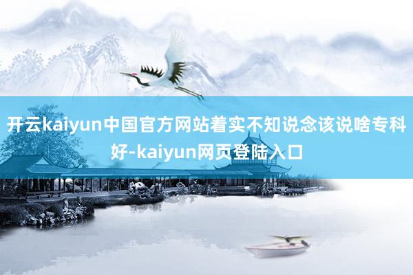 开云kaiyun中国官方网站着实不知说念该说啥专科好-kaiyun网页登陆入口
