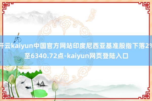 开云kaiyun中国官方网站印度尼西亚基准股指下落2%至6340.72点-kaiyun网页登陆入口