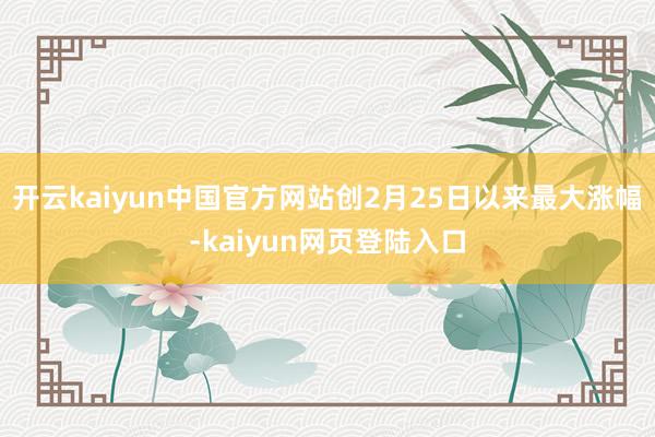 开云kaiyun中国官方网站创2月25日以来最大涨幅-kaiyun网页登陆入口