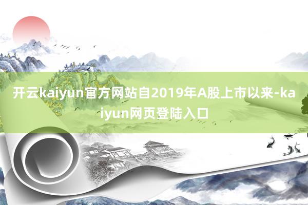 开云kaiyun官方网站自2019年A股上市以来-kaiyun网页登陆入口