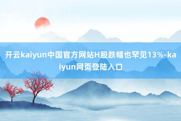 开云kaiyun中国官方网站H股跌幅也罕见13%-kaiyun网页登陆入口